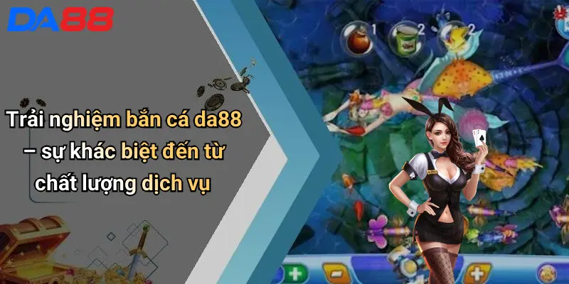 Bắn Cá DA88 Trải nghiệm bắn cá da88 – sự khác biệt đến từ chất lượng dịch vụ
